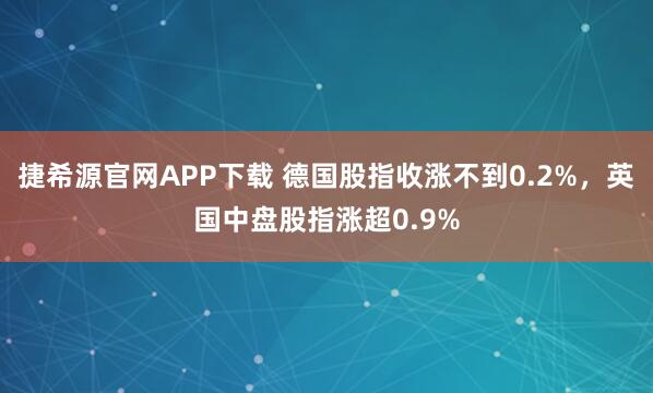 捷希源官网APP下载 德国股指收涨不到0.2%，英国中盘股指涨超0.9%