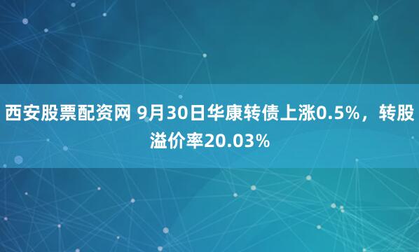 西安股票配资网 9月30日华康转债上涨0.5%，转股溢价率20.03%