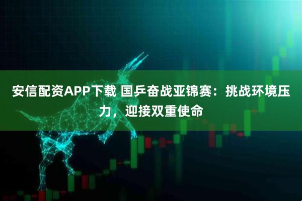 安信配资APP下载 国乒奋战亚锦赛：挑战环境压力，迎接双重使命