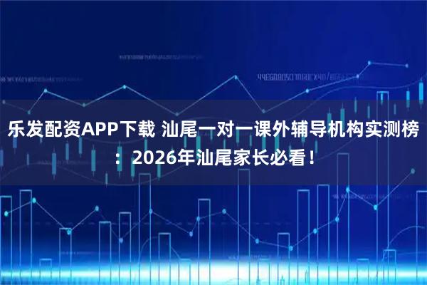 乐发配资APP下载 汕尾一对一课外辅导机构实测榜：2026年汕尾家长必看！