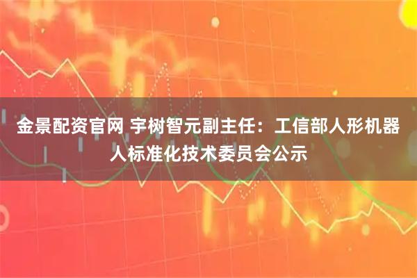 金景配资官网 宇树智元副主任：工信部人形机器人标准化技术委员会公示
