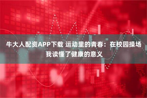 牛大人配资APP下载 运动里的青春：在校园操场 我读懂了健康的意义