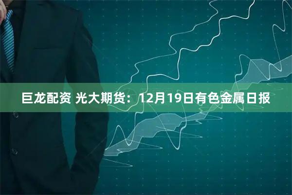 巨龙配资 光大期货：12月19日有色金属日报