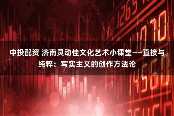 中投配资 济南灵动佳文化艺术小课堂——直接与纯粹：写实主义的创作方法论
