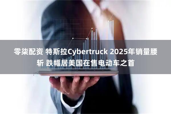 零柒配资 特斯拉Cybertruck 2025年销量腰斩 跌幅居美国在售电动车之首