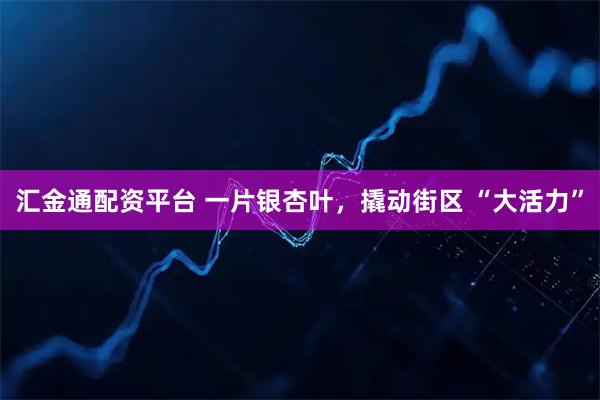 汇金通配资平台 一片银杏叶，撬动街区 “大活力”