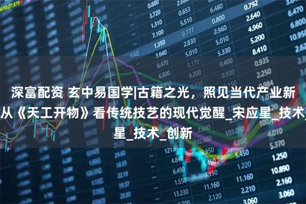 深富配资 玄中易国学|古籍之光，照见当代产业新程——从《天工开物》看传统技艺的现代觉醒_宋应星_技术_创新