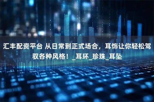 汇丰配资平台 从日常到正式场合，耳饰让你轻松驾驭各种风格！_耳环_珍珠_耳坠