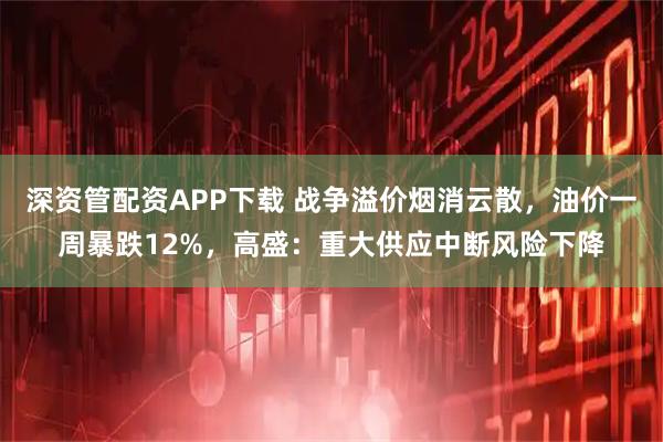 深资管配资APP下载 战争溢价烟消云散，油价一周暴跌12%，高盛：重大供应中断风险下降