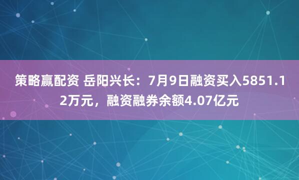 策略赢配资 岳阳兴长：7月9日融资买入5851.12万元，融资融券余额4.07亿元