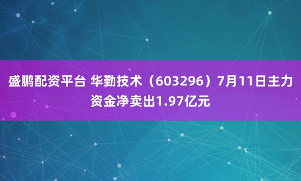 盛鹏配资平台 华勤技术（603296）7月11日主力资金净卖出1.97亿元