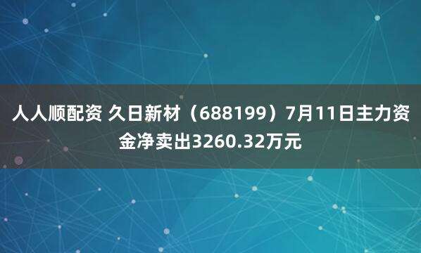 人人顺配资 久日新材（688199）7月11日主力资金净卖出3260.32万元