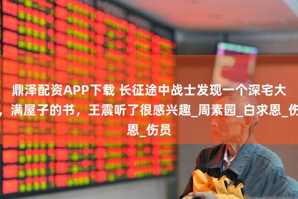 鼎泽配资APP下载 长征途中战士发现一个深宅大院，满屋子的书，王震听了很感兴趣_周素园_白求恩_伤员