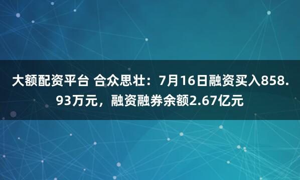 大额配资平台 合众思壮：7月16日融资买入858.93万元，融资融券余额2.67亿元
