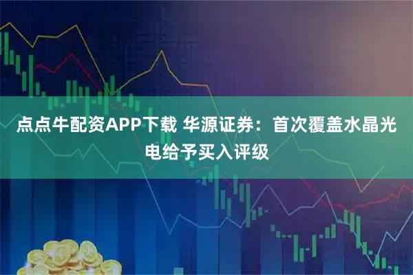 点点牛配资APP下载 华源证券：首次覆盖水晶光电给予买入评级