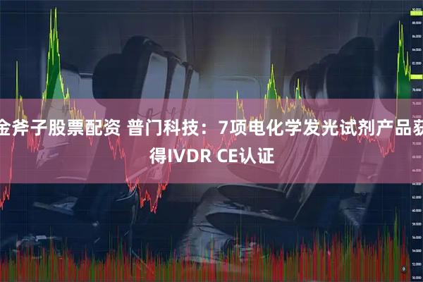 金斧子股票配资 普门科技：7项电化学发光试剂产品获得IVDR CE认证