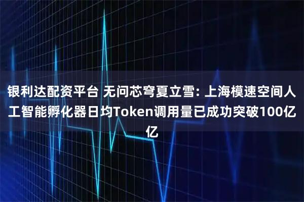 银利达配资平台 无问芯穹夏立雪: 上海模速空间人工智能孵化器日均Token调用量已成功突破100亿