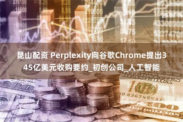 昆山配资 Perplexity向谷歌Chrome提出345亿美元收购要约_初创公司_人工智能