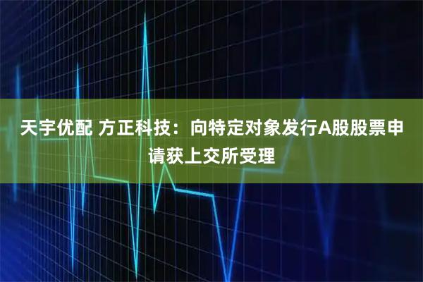 天宇优配 方正科技：向特定对象发行A股股票申请获上交所受理