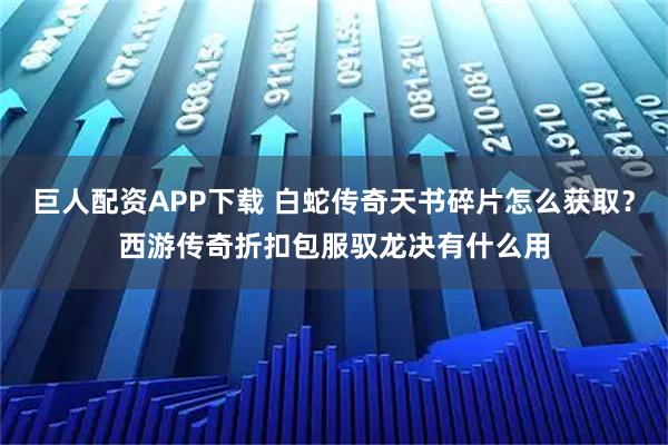 巨人配资APP下载 白蛇传奇天书碎片怎么获取？西游传奇折扣包服驭龙决有什么用