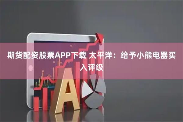 期货配资股票APP下载 太平洋：给予小熊电器买入评级