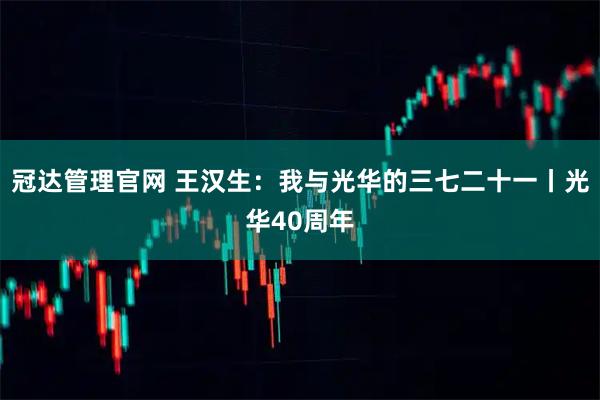 冠达管理官网 王汉生：我与光华的三七二十一丨光华40周年