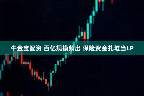 牛金宝配资 百亿规模频出 保险资金扎堆当LP